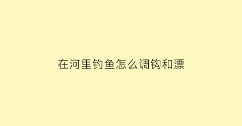 “在河里钓鱼怎么调钩和漂(在河里面钓鱼怎么钓)