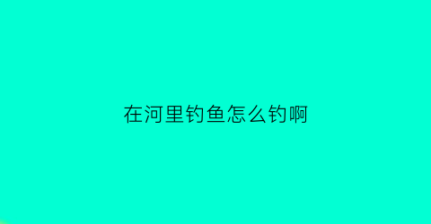 “在河里钓鱼怎么钓啊(在河里钓鱼怎么才能钓到大鱼)