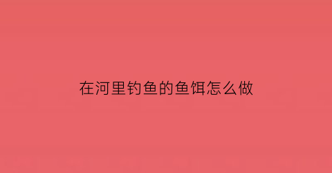 在河里钓鱼的鱼饵怎么做