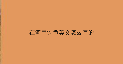 “在河里钓鱼英文怎么写的(在河边钓鱼英文翻译)