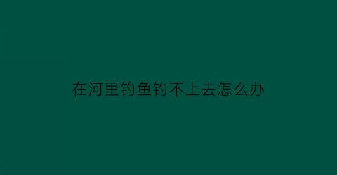 在河里钓鱼钓不上去怎么办