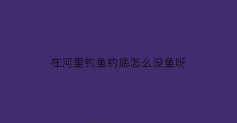 “在河里钓鱼钓底怎么没鱼呀(在河里钓鱼钓底怎么没鱼呀)