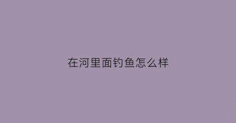 “在河里面钓鱼怎么样(在河里面钓鱼怎么样好钓)