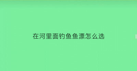 在河里面钓鱼鱼漂怎么选(在河里钓鱼鱼漂怎么调)