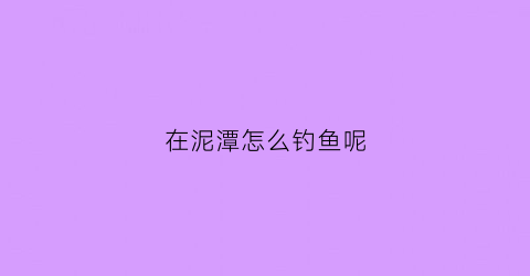 在泥潭怎么钓鱼呢(泥潭里面的鱼)