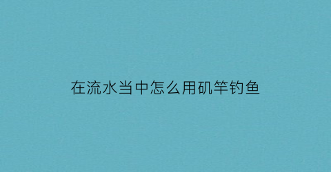 在流水当中怎么用矶竿钓鱼(在流水当中怎么用矶竿钓鱼呢)