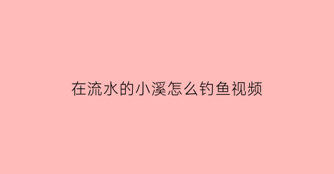 在流水的小溪怎么钓鱼视频(在流水的小溪怎么钓鱼视频教程)