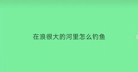 在浪很大的河里怎么钓鱼(江里浪大怎么钓鱼)