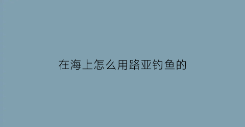 在海上怎么用路亚钓鱼的