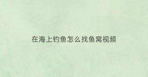 “在海上钓鱼怎么找鱼窝视频(海上钓鱼的技巧)
