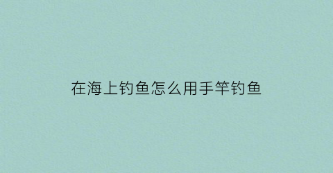 在海上钓鱼怎么用手竿钓鱼