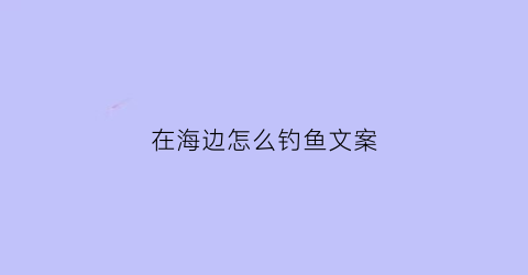 在海边怎么钓鱼文案(海边钓鱼发朋友圈语句)