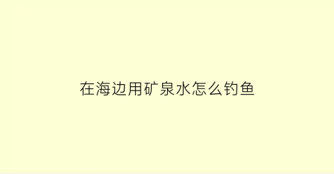 在海边用矿泉水怎么钓鱼(矿泉水能养海鱼吗)