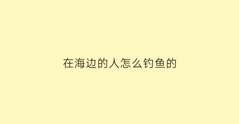 在海边的人怎么钓鱼的