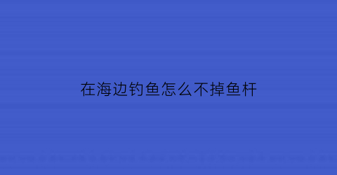 在海边钓鱼怎么不掉鱼杆