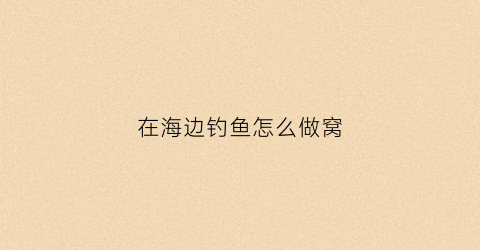 在海边钓鱼怎么做窝(在海边钓鱼怎么做窝料好)