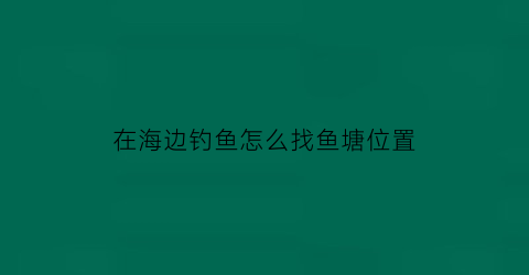 在海边钓鱼怎么找鱼塘位置(海边钓鱼怎么选钓点)