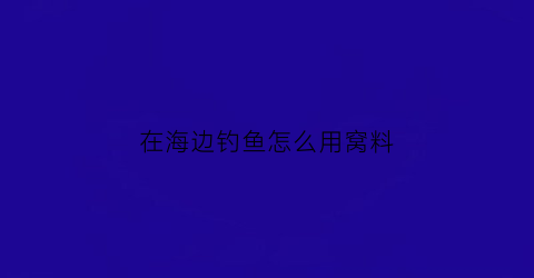 “在海边钓鱼怎么用窝料(海边钓鱼一般用什么做饵料)
