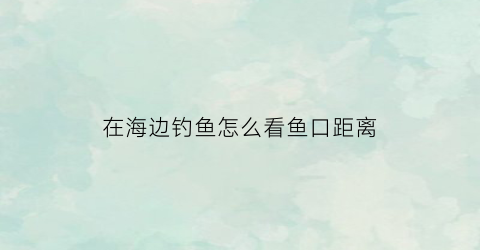 在海边钓鱼怎么看鱼口距离(到海边钓鱼)