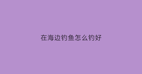 在海边钓鱼怎么钓好(海边怎样钓鱼容易上钓法)