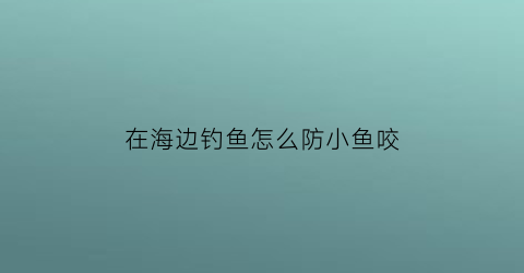 在海边钓鱼怎么防小鱼咬(怎样在海边钓鱼用什么食好)