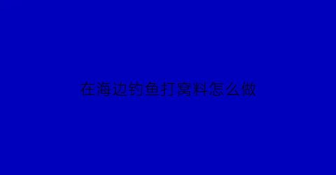 “在海边钓鱼打窝料怎么做(海边钓鱼打窝用什么料最好)