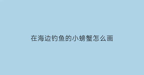 在海边钓鱼的小螃蟹怎么画(海边钓的小螃蟹做法)