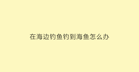 在海边钓鱼钓到海鱼怎么办