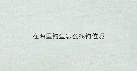 在海里钓鱼怎么找钓位呢(海里面的鱼怎么钓)