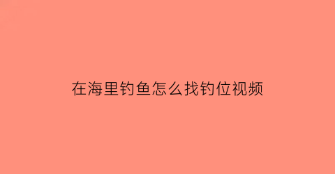 在海里钓鱼怎么找钓位视频(海里面的鱼怎么钓)