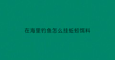 在海里钓鱼怎么挂蚯蚓饵料(在海里钓鱼怎么挂蚯蚓饵料视频)
