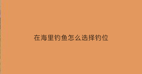 “在海里钓鱼怎么选择钓位(海里面钓鱼用什么钓)