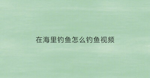 在海里钓鱼怎么钓鱼视频(海里钓鱼怎么钓钓多深)