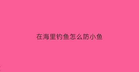 在海里钓鱼怎么防小鱼(在海里钓鱼怎么防小鱼咬钩)