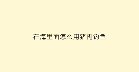 在海里面怎么用猪肉钓鱼(猪肉海钓)