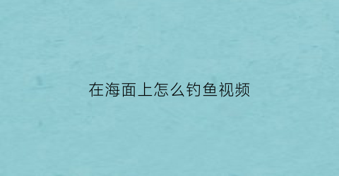 在海面上怎么钓鱼视频