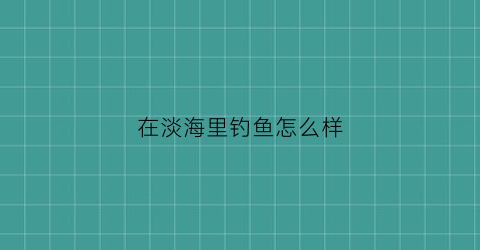 在淡海里钓鱼怎么样(在淡海里钓鱼怎么样钓)