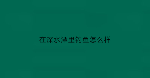 在深水潭里钓鱼怎么样