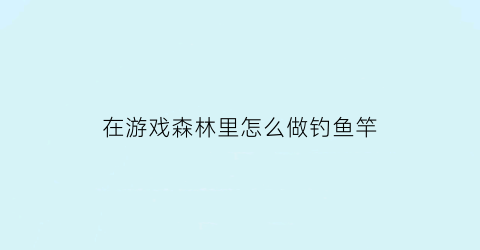 在游戏森林里怎么做钓鱼竿(在游戏森林里怎么做钓鱼竿呢)