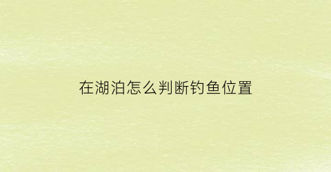 “在湖泊怎么判断钓鱼位置(湖水钓鱼怎么钓)