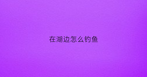在湖边怎么钓鱼(在湖边怎么钓鱼视频)