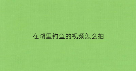 在湖里钓鱼的视频怎么拍