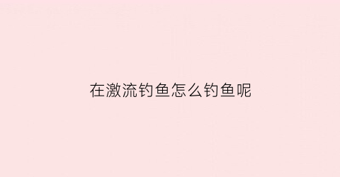 在激流钓鱼怎么钓鱼呢(激流钓鱼用什么饵)