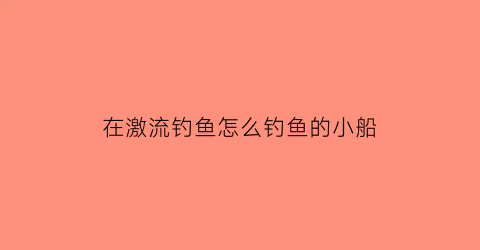 “在激流钓鱼怎么钓鱼的小船(激流钓鱼用哪种浮漂)