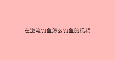 在激流钓鱼怎么钓鱼的视频(激流钓组)