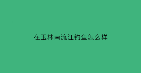 “在玉林南流江钓鱼怎么样(玉林南流江能钓鱼吗)