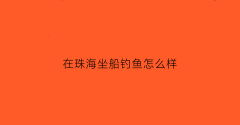 在珠海坐船钓鱼怎么样(珠海包船海钓)