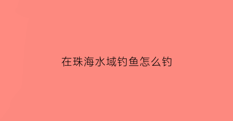 在珠海水域钓鱼怎么钓