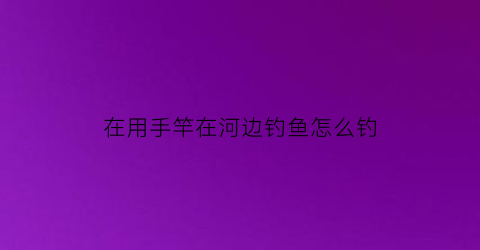 “在用手竿在河边钓鱼怎么钓(手竿在河里钓鱼犯法吗)