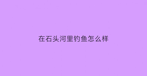 在石头河里钓鱼怎么样(石头河能钓鱼吗)